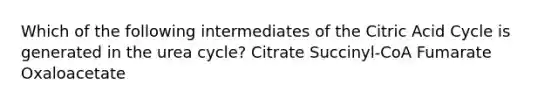 Which of the following intermediates of the Citric Acid Cycle is generated in the urea cycle? Citrate Succinyl-CoA Fumarate Oxaloacetate