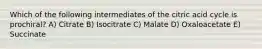 Which of the following intermediates of the citric acid cycle is prochiral? A) Citrate B) Isocitrate C) Malate D) Oxaloacetate E) Succinate