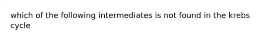 which of the following intermediates is not found in the krebs cycle