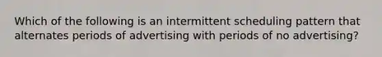 Which of the following is an intermittent scheduling pattern that alternates periods of advertising with periods of no advertising?