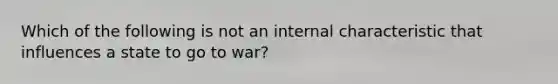 Which of the following is not an internal characteristic that influences a state to go to war?