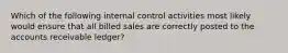 Which of the following internal control activities most likely would ensure that all billed sales are correctly posted to the accounts receivable ledger?