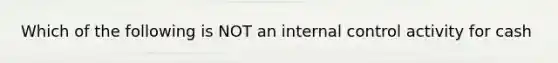 Which of the following is NOT an internal control activity for cash