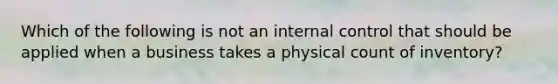 Which of the following is not an internal control that should be applied when a business takes a physical count of inventory?