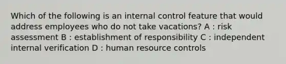 Which of the following is an internal control feature that would address employees who do not take vacations? A : risk assessment B : establishment of responsibility C : independent internal verification D : human resource controls