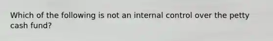 Which of the following is not an internal control over the petty cash​ fund?