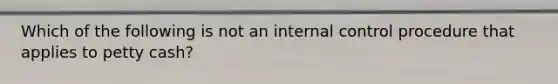 Which of the following is not an internal control procedure that applies to petty cash?