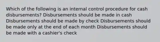 Which of the following is an internal control procedure for cash disbursements? Disbursements should be made in cash Disbursements should be made by check Disbursements should be made only at the end of each month Disbursements should be made with a cashier's check