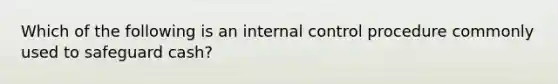 Which of the following is an internal control procedure commonly used to safeguard cash?