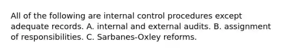 All of the following are internal control procedures except adequate records. A. internal and external audits. B. assignment of responsibilities. ​C. Sarbanes-Oxley reforms.