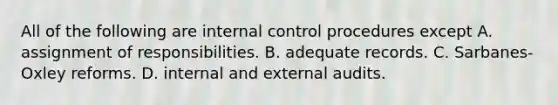 All of the following are internal control procedures except A. assignment of responsibilities. B. adequate records. C. ​Sarbanes-Oxley reforms. D. internal and external audits.