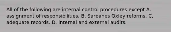 All of the following are internal control procedures except A. assignment of responsibilities. B. Sarbanes Oxley reforms. C. adequate records. D. internal and external audits.