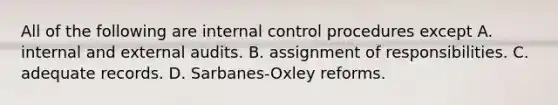 All of the following are internal control procedures except A. internal and external audits. B. assignment of responsibilities. C. adequate records. D. ​Sarbanes-Oxley reforms.