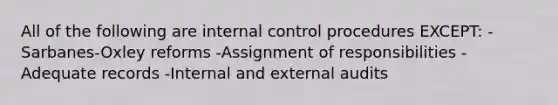 All of the following are internal control procedures EXCEPT: -Sarbanes-Oxley reforms -Assignment of responsibilities -Adequate records -Internal and external audits