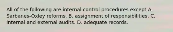 All of the following are internal control procedures except A. ​Sarbanes-Oxley reforms. B. assignment of responsibilities. C. internal and external audits. D. adequate records.