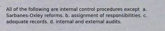 All of the following are internal control procedures except ​ a. Sarbanes-Oxley reforms. b. assignment of responsibilities. c. adequate records. d. internal and external audits.