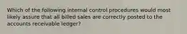 Which of the following internal control procedures would most likely assure that all billed sales are correctly posted to the accounts receivable ledger?