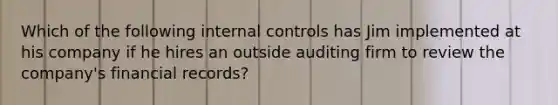 Which of the following <a href='https://www.questionai.com/knowledge/kjj42owoAP-internal-control' class='anchor-knowledge'>internal control</a>s has Jim implemented at his company if he hires an outside auditing firm to review the company's financial records?