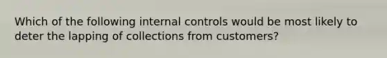 Which of the following internal controls would be most likely to deter the lapping of collections from customers?