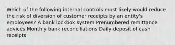 Which of the following internal controls most likely would reduce the risk of diversion of customer receipts by an entity's employees? A bank lockbox system Prenumbered remittance advices Monthly bank reconciliations Daily deposit of cash receipts