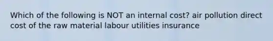 Which of the following is NOT an internal cost? air pollution direct cost of the raw material labour utilities insurance