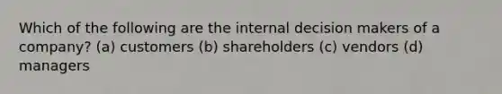 Which of the following are the internal decision makers of a​ company? (a) customers (b) shareholders (c) vendors (d) managers