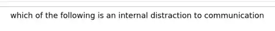 which of the following is an internal distraction to communication