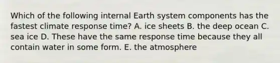 Which of the following internal Earth system components has the fastest climate response time? A. ice sheets B. the deep ocean C. sea ice D. These have the same response time because they all contain water in some form. E. the atmosphere