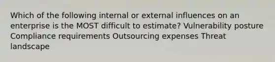 Which of the following internal or external influences on an enterprise is the MOST difficult to estimate? Vulnerability posture Compliance requirements Outsourcing expenses Threat landscape