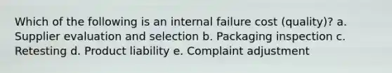 Which of the following is an internal failure cost (quality)? a. Supplier evaluation and selection b. Packaging inspection c. Retesting d. Product liability e. Complaint adjustment