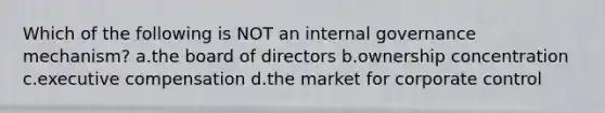 Which of the following is NOT an internal governance mechanism? a.the board of directors b.ownership concentration c.executive compensation d.the market for corporate control