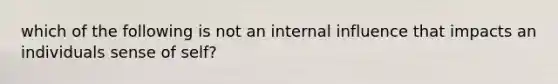 which of the following is not an internal influence that impacts an individuals sense of self?