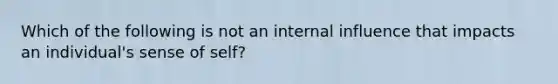 Which of the following is not an internal influence that impacts an individual's sense of self?