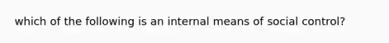 which of the following is an internal means of social control?