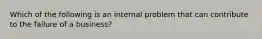 Which of the following is an internal problem that can contribute to the failure of a business?