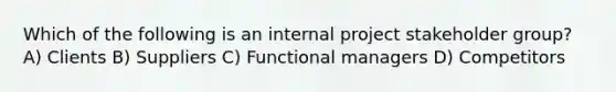 Which of the following is an internal project stakeholder group? A) Clients B) Suppliers C) Functional managers D) Competitors