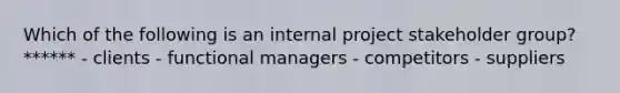 Which of the following is an internal project stakeholder group? ****** - clients - functional managers - competitors - suppliers