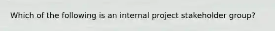 Which of the following is an internal project stakeholder group?