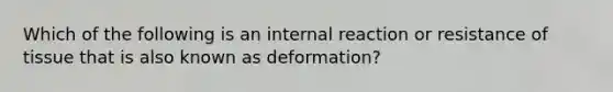 Which of the following is an internal reaction or resistance of tissue that is also known as deformation?