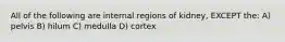 All of the following are internal regions of kidney, EXCEPT the: A) pelvis B) hilum C) medulla D) cortex