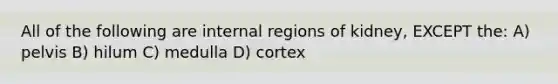 All of the following are internal regions of kidney, EXCEPT the: A) pelvis B) hilum C) medulla D) cortex