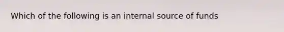 Which of the following is an internal source of funds