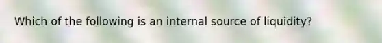 Which of the following is an internal source of liquidity?