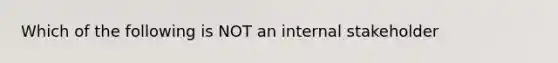 Which of the following is NOT an internal stakeholder