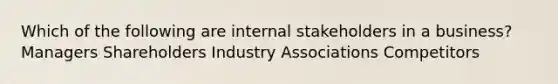 Which of the following are internal stakeholders in a business? Managers Shareholders Industry Associations Competitors