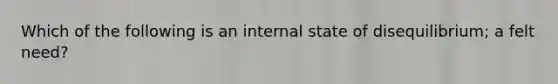 Which of the following is an internal state of disequilibrium; a felt need?