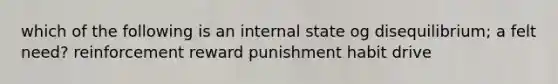 which of the following is an internal state og disequilibrium; a felt need? reinforcement reward punishment habit drive