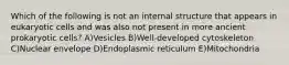 Which of the following is not an internal structure that appears in eukaryotic cells and was also not present in more ancient prokaryotic cells? A)Vesicles B)Well-developed cytoskeleton C)Nuclear envelope D)Endoplasmic reticulum E)Mitochondria