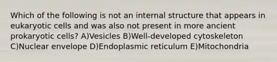 Which of the following is not an internal structure that appears in <a href='https://www.questionai.com/knowledge/kb526cpm6R-eukaryotic-cells' class='anchor-knowledge'>eukaryotic cells</a> and was also not present in more ancient <a href='https://www.questionai.com/knowledge/k1BuXhIsgo-prokaryotic-cells' class='anchor-knowledge'>prokaryotic cells</a>? A)Vesicles B)Well-developed cytoskeleton C)Nuclear envelope D)Endoplasmic reticulum E)Mitochondria