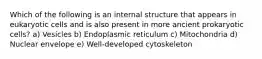 Which of the following is an internal structure that appears in eukaryotic cells and is also present in more ancient prokaryotic cells? a) Vesicles b) Endoplasmic reticulum c) Mitochondria d) Nuclear envelope e) Well-developed cytoskeleton